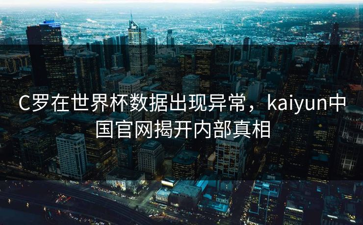 C罗在世界杯数据出现异常，kaiyun中国官网揭开内部真相