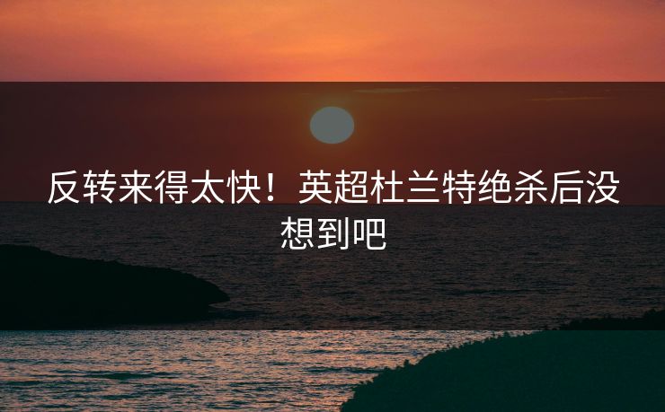 反转来得太快!英超杜兰特绝杀后没想到吧 反转来得太快!英超杜兰特绝杀后没想到吧