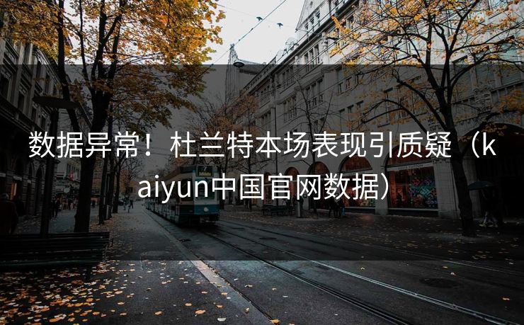 数据异常！杜兰特本场表现引质疑（kaiyun中国官网数据）