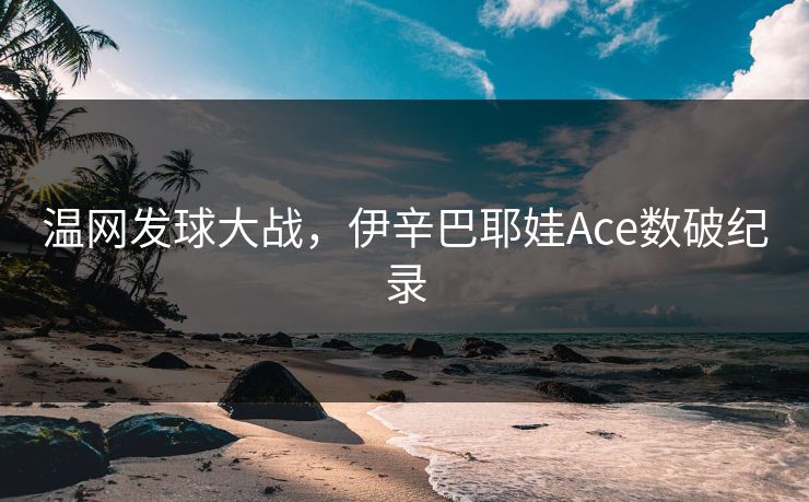 温网发球大战，伊辛巴耶娃Ace数破纪录