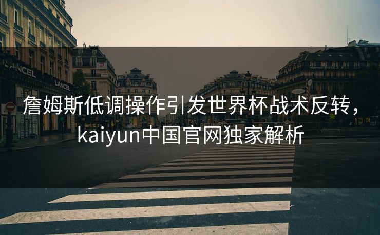 詹姆斯低调操作引发世界杯战术反转，kaiyun中国官网独家解析