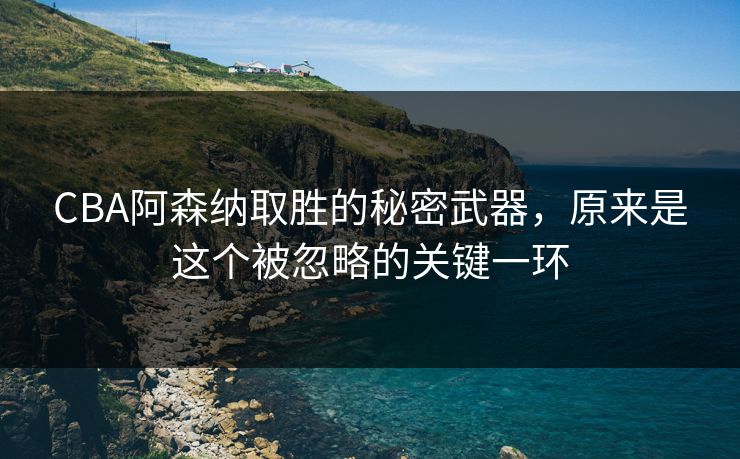 CBA阿森纳取胜的秘密武器，原来是这个被忽略的关键一环
