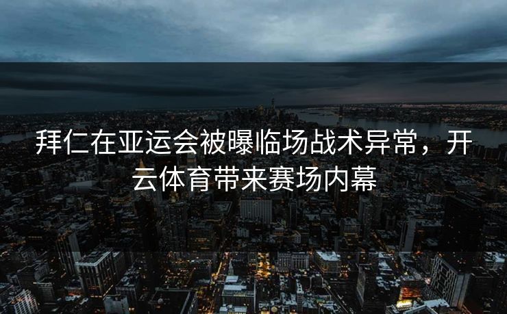 拜仁在亚运会被曝临场战术异常，开云体育带来赛场内幕