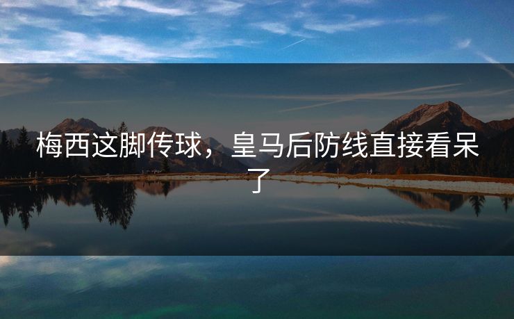 梅西这脚传球，皇马后防线直接看呆了