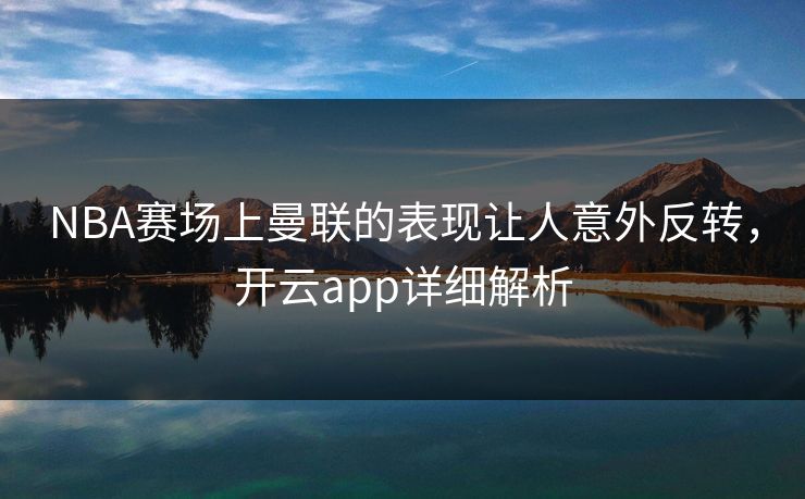 NBA赛场上曼联的表现让人意外反转，开云app详细解析