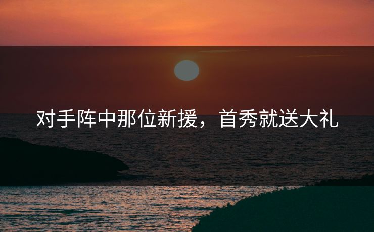 对手阵中那位新援，首秀就送大礼