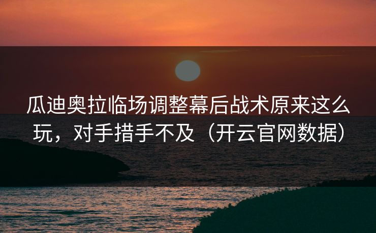 瓜迪奥拉临场调整幕后战术原来这么玩，对手措手不及（开云官网数据）