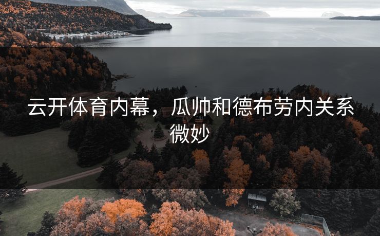 云开体育内幕，瓜帅和德布劳内关系微妙