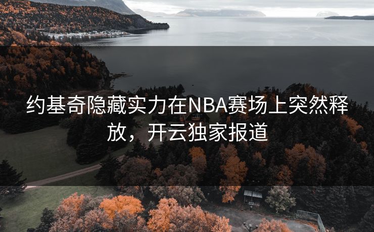 约基奇隐藏实力在NBA赛场上突然释放，开云独家报道