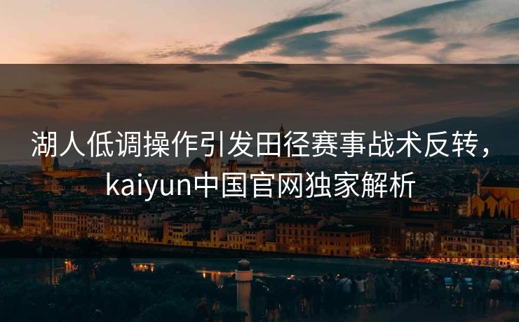 湖人低调操作引发田径赛事战术反转，kaiyun中国官网独家解析