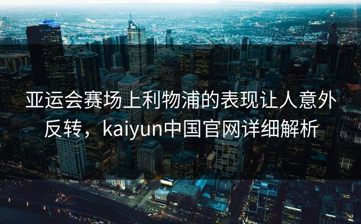 亚运会赛场上利物浦的表现让人意外反转，kaiyun中国官网详细解析