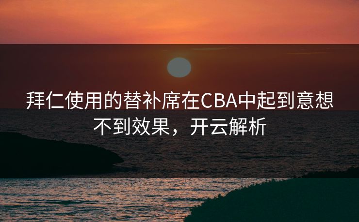 拜仁使用的替补席在CBA中起到意想不到效果，开云解析