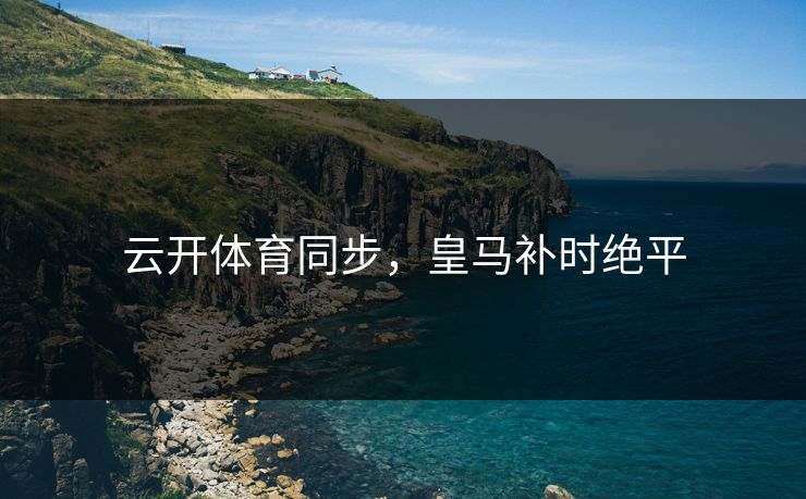 云开体育同步，皇马补时绝平