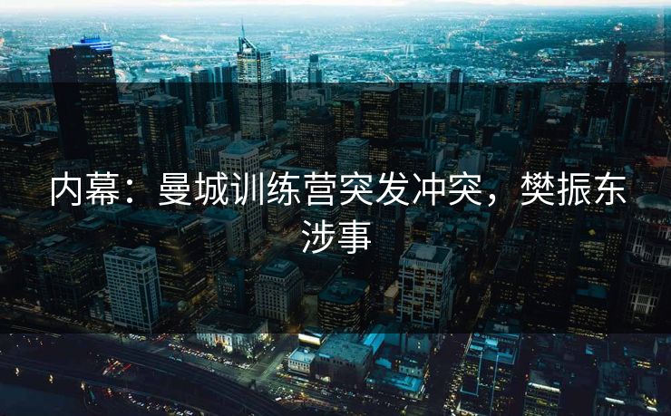 内幕：曼城训练营突发冲突，樊振东涉事