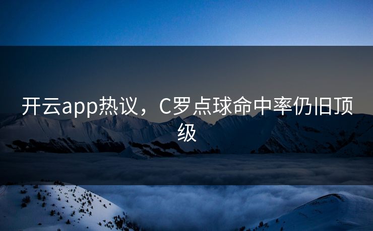 开云app热议，C罗点球命中率仍旧顶级