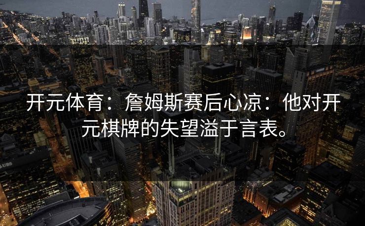 开元体育：詹姆斯赛后心凉：他对开元棋牌的失望溢于言表。
