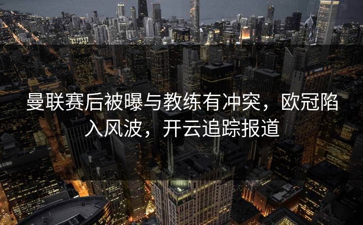曼联赛后被曝与教练有冲突，欧冠陷入风波，开云追踪报道