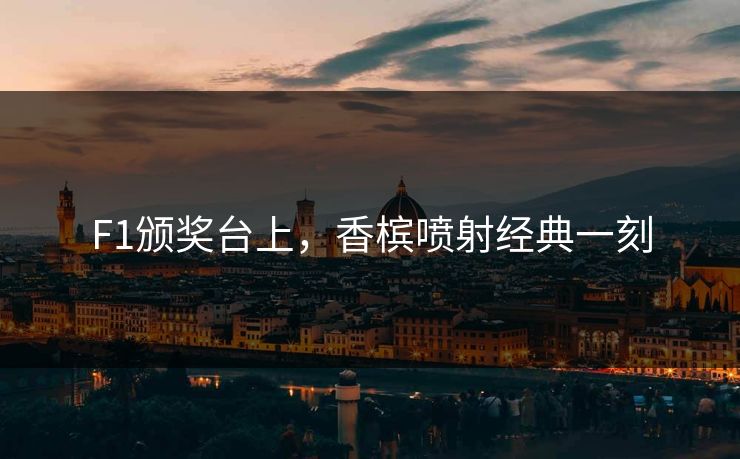 F1颁奖台上，香槟喷射经典一刻