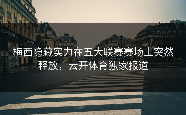 梅西隐藏实力在五大联赛赛场上突然释放，云开体育独家报道
