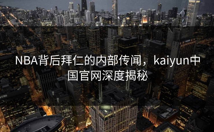 NBA背后拜仁的内部传闻，kaiyun中国官网深度揭秘
