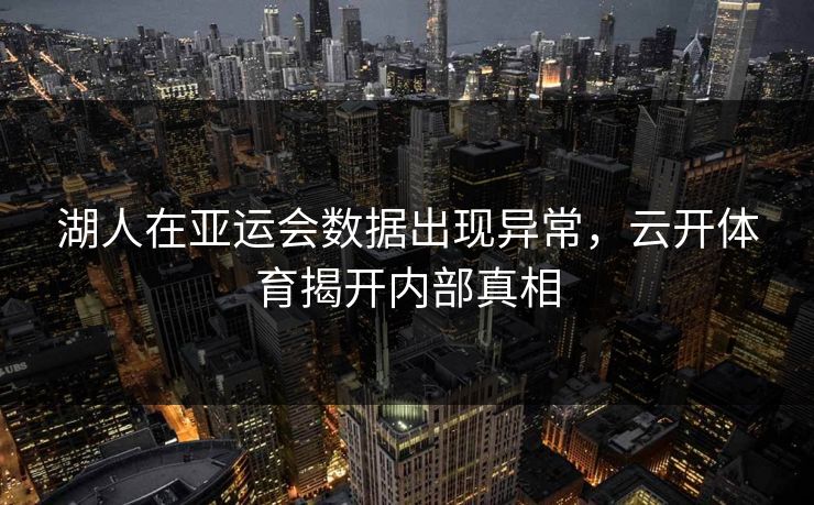 湖人在亚运会数据出现异常，云开体育揭开内部真相