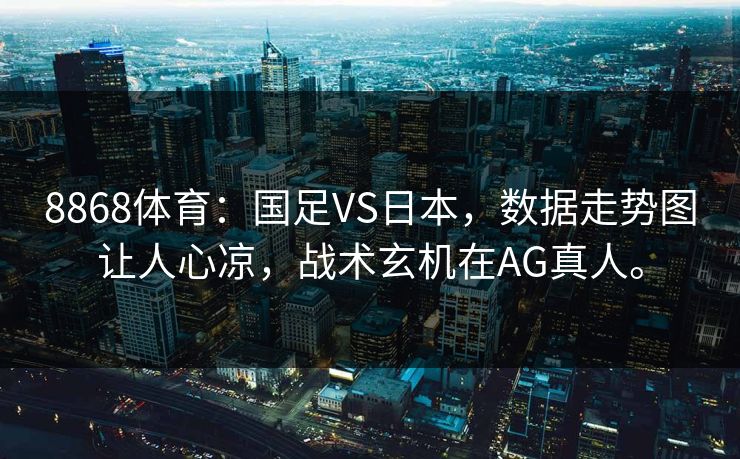 8868体育：国足VS日本，数据走势图让人心凉，战术玄机在AG真人。