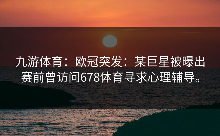 九游体育:欧冠突发:某巨星被曝出赛前曾访问678体育寻求心理辅导。 九游体育:欧冠突发:某巨星被曝出赛前曾访问678体育寻求心理辅导。
