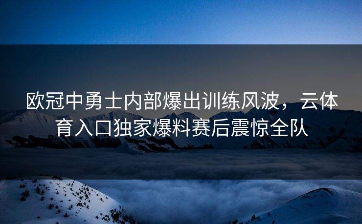 欧冠中勇士内部爆出训练风波，云体育入口独家爆料赛后震惊全队