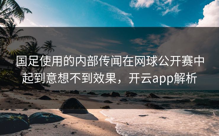 国足使用的内部传闻在网球公开赛中起到意想不到效果，开云app解析
