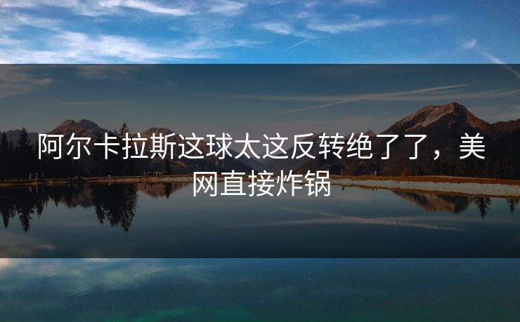 阿尔卡拉斯这球太这反转绝了了，美网直接炸锅