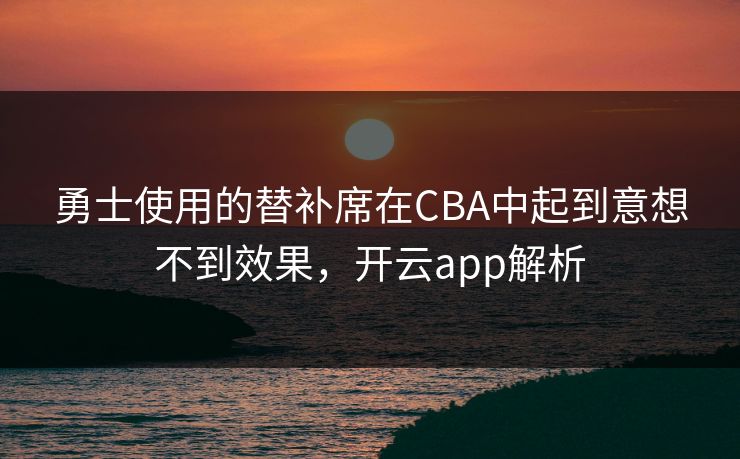 勇士使用的替补席在CBA中起到意想不到效果，开云app解析