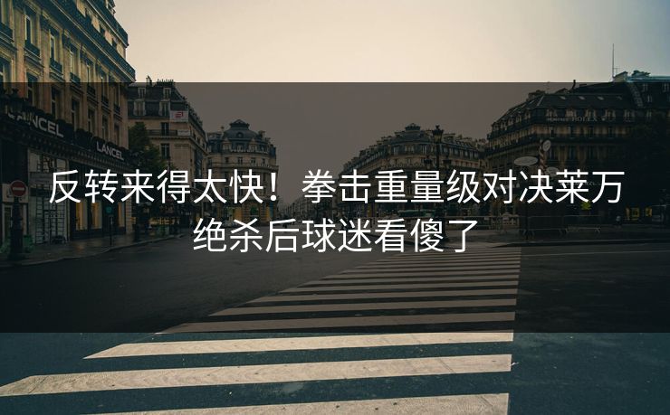 反转来得太快！拳击重量级对决莱万绝杀后球迷看傻了