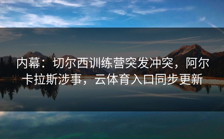 内幕：切尔西训练营突发冲突，阿尔卡拉斯涉事，云体育入口同步更新
