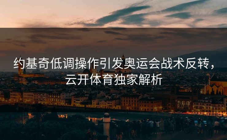 约基奇低调操作引发奥运会战术反转，云开体育独家解析