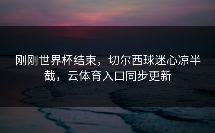 刚刚世界杯结束，切尔西球迷心凉半截，云体育入口同步更新