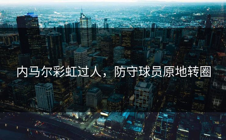 内马尔彩虹过人，防守球员原地转圈