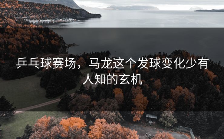 乒乓球赛场，马龙这个发球变化少有人知的玄机