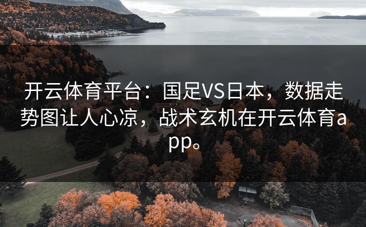 开云体育平台：国足VS日本，数据走势图让人心凉，战术玄机在开云体育app。