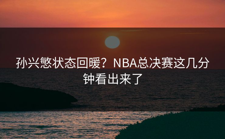 孙兴慜状态回暖？NBA总决赛这几分钟看出来了