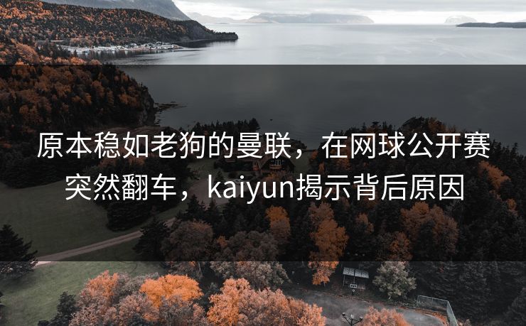 原本稳如老狗的曼联，在网球公开赛突然翻车，kaiyun揭示背后原因