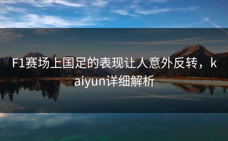 F1赛场上国足的表现让人意外反转，kaiyun详细解析