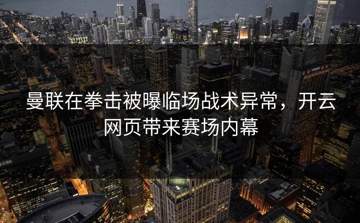 曼联在拳击被曝临场战术异常，开云网页带来赛场内幕