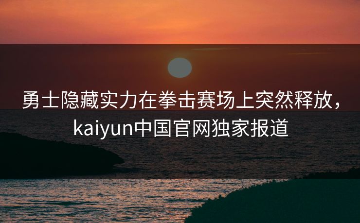 勇士隐藏实力在拳击赛场上突然释放，kaiyun中国官网独家报道