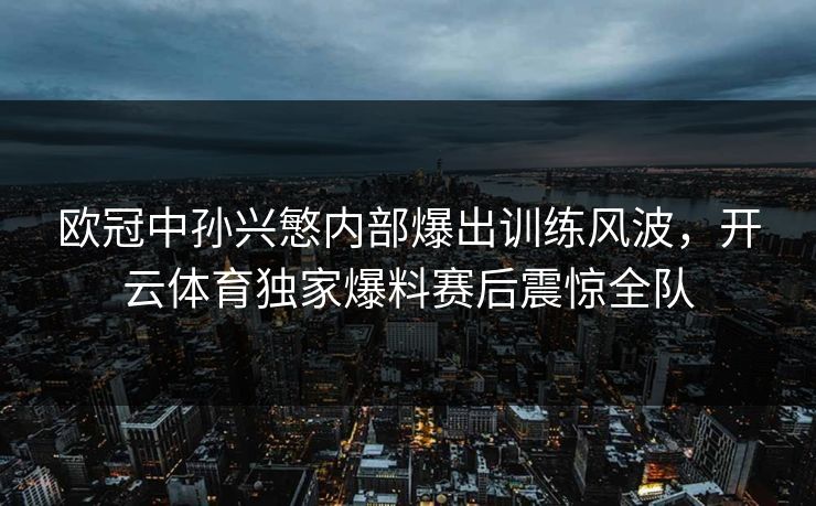 欧冠中孙兴慜内部爆出训练风波，开云体育独家爆料赛后震惊全队