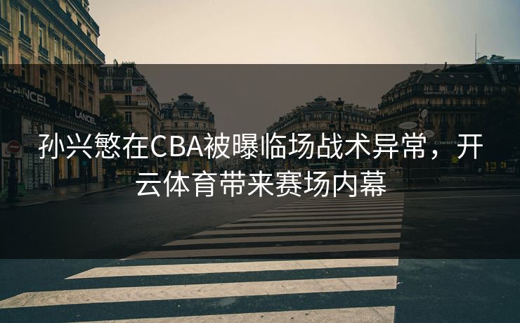 孙兴慜在CBA被曝临场战术异常，开云体育带来赛场内幕