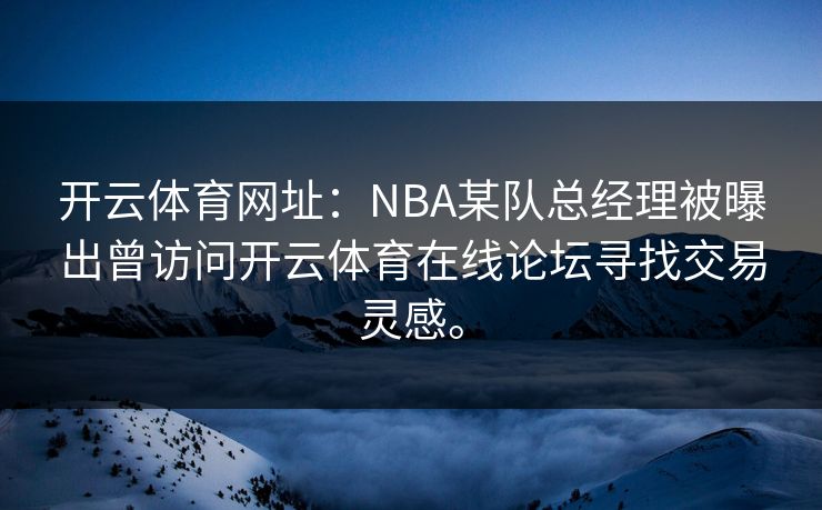 开云体育网址：NBA某队总经理被曝出曾访问开云体育在线论坛寻找交易灵感。