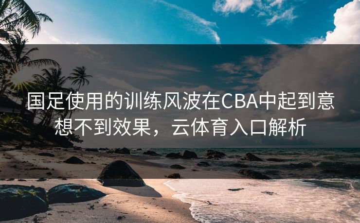 国足使用的训练风波在CBA中起到意想不到效果，云体育入口解析