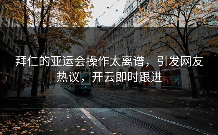 拜仁的亚运会操作太离谱，引发网友热议，开云即时跟进