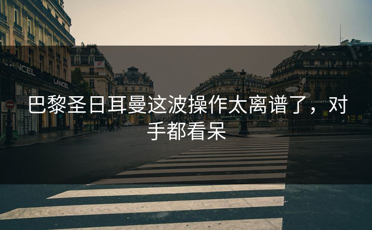 巴黎圣日耳曼这波操作太离谱了,对手都看呆 巴黎圣日耳曼这波操作太离谱了,对手都看呆