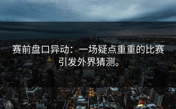 赛前盘口异动：一场疑点重重的比赛引发外界猜测。